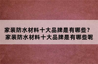 家装防水材料十大品牌是有哪些？ 家装防水材料十大品牌是有哪些呢